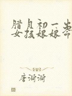 腊月初一出生的女孩娘娘命