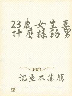 23岁女生喜欢什么样的男人