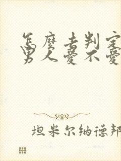 怎么去判定一个男人爱不爱你