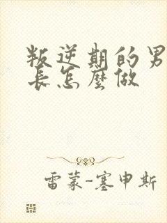 叛逆期的男孩家长怎么做