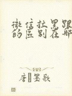 微信拉黑跟删除的区别在哪里