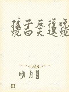 孩子反复晚上发烧白天退烧怎么回事