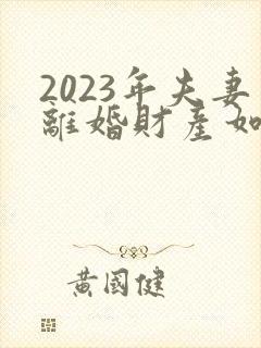2023年夫妻离婚财产如何分割