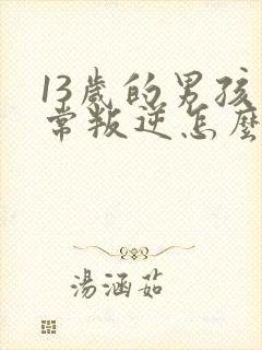 13岁的男孩非常叛逆怎么办