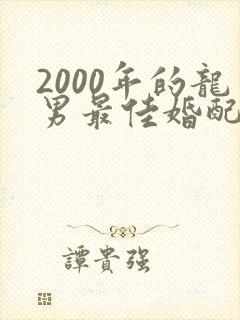 2000年的龙男最佳婚配属相