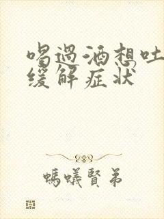 喝过酒想吐怎么缓解症状