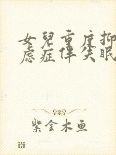 女儿重度抑郁焦虑症伴失眠怎么治疗