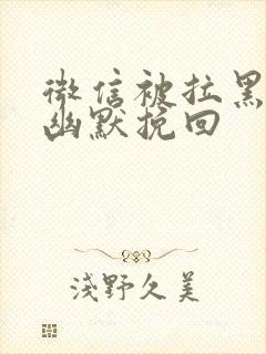 微信被拉黑怎么幽默挽回