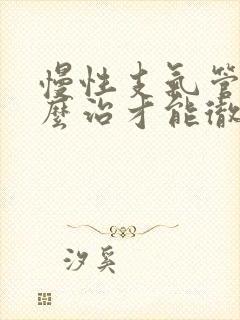 慢性支气管炎怎么治才能彻底除根