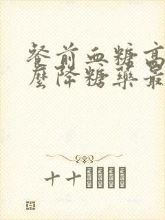 餐前血糖高吃什么降糖药最好