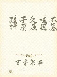 孩子久咳不愈是什么原因怎么治疗