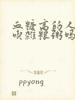 血糖高的人可以吃杂粮粥吗封面