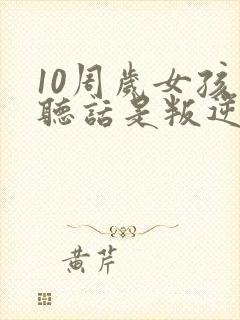 10周岁女孩不听话是叛逆期吗?