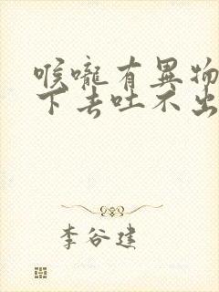 喉咙有异物咽不下去吐不出来怎么办