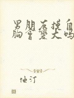 男朋友摸自己的胸会变大吗