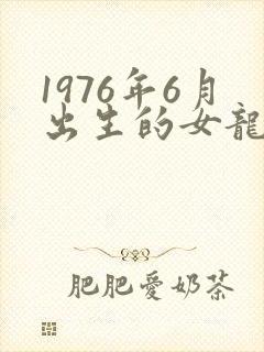 1976年6月出生的女龙一生运气