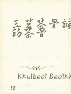 玉茗茶骨谁是真的茶骨