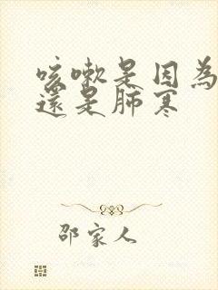 咳嗽是因为肺热还是肺寒