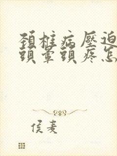 颈椎病压迫神经头晕头疼怎么治疗