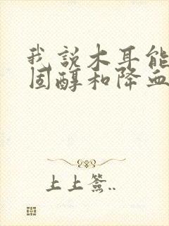 我说木耳能降胆固醇和降血脂