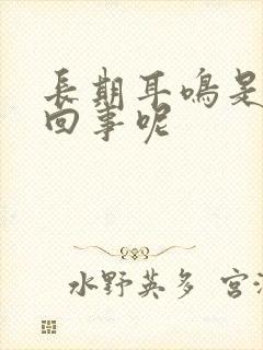 长期耳鸣是怎么回事呢