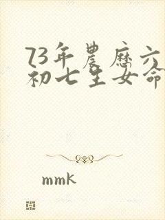 73年农历六月初七生女命运