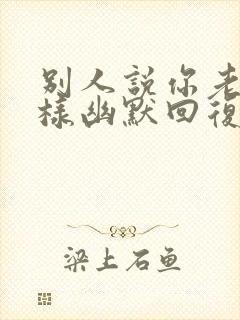 别人说你老了怎样幽默回复