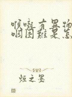 喉咙有异物感吞咽困难是怎么回事