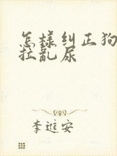 怎样纠正狗狗乱拉乱尿