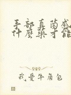 手部真菌感染用什么药才能好彻底