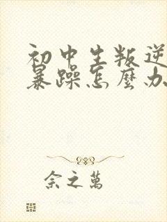 初中生叛逆厌学暴躁怎么办