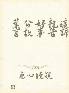 叶公好龙这篇寓言故事告诉我们什么道理