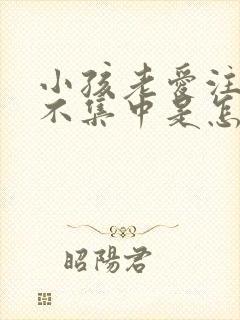 小孩老爱注意力不集中是怎么回事