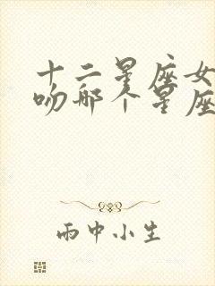 十二星座女最想吻哪个星座男