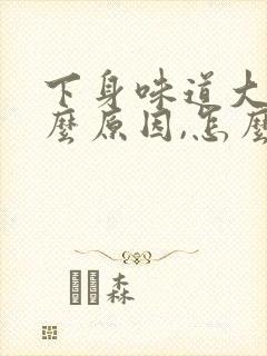 下身味道大是什么原因,怎么办封面