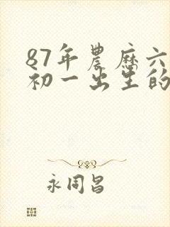 87年农历六月初一出生的命运