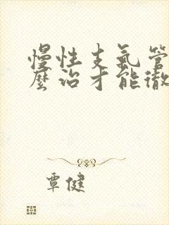 慢性支气管炎怎么治才能彻底除根