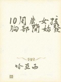 10周岁女孩子胸部开始发育正常吗