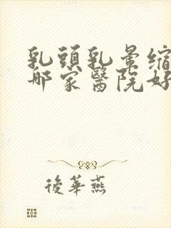 乳头乳晕缩小术哪家医院好