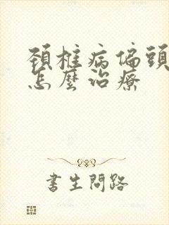 颈椎病偏头痛该怎么治疗