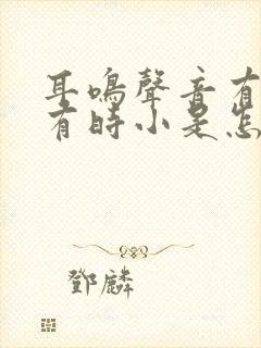 耳鸣声音有时大有时小是怎么回事