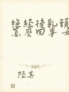 绝经后乳头疼是怎么回事 女性封面