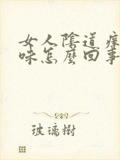 女人阴道痒有异味怎么回事