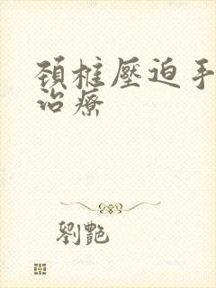 颈椎压迫手麻的治疗