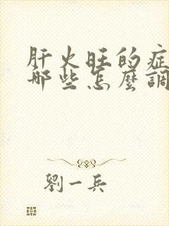 肝火旺的症状有哪些怎么调理一