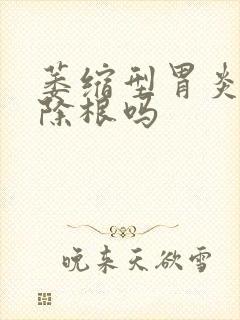 萎缩型胃炎能治除根吗