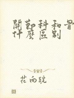 关节科和骨科有什么区别