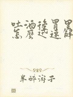 吐酒后胃里难受怎么迅速解决