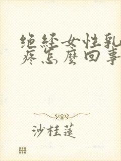 绝经女性乳房刺疼怎么回事封面