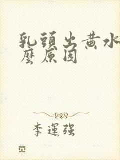 乳头出黄水是什么原因